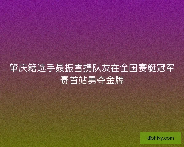 肇庆籍选手聂振雪携队友在全国赛艇冠军赛首站勇夺金牌
