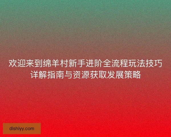 欢迎来到绵羊村新手进阶全流程玩法技巧详解指南与资源获取发展策略