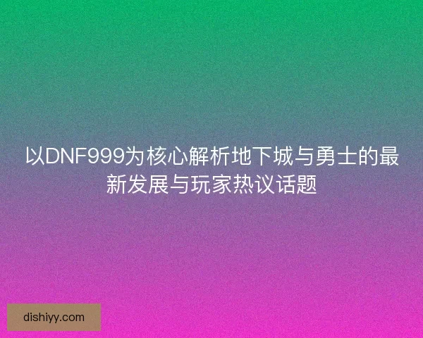 以DNF999为核心解析地下城与勇士的最新发展与玩家热议话题