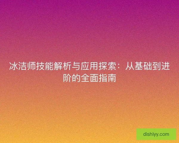 冰洁师技能解析与应用探索：从基础到进阶的全面指南