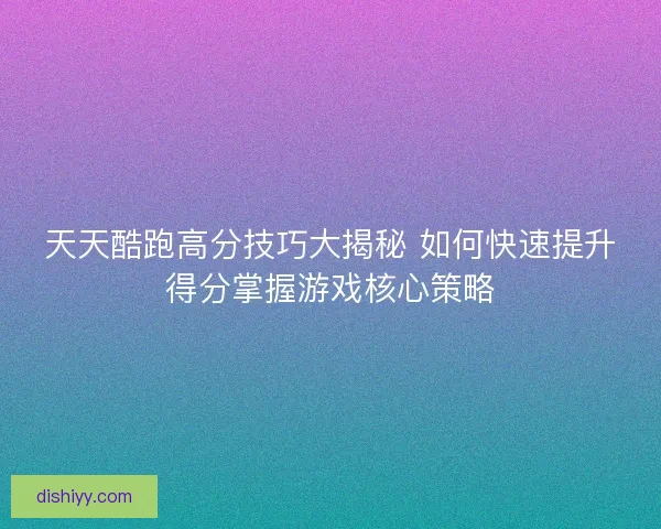 天天酷跑高分技巧大揭秘 如何快速提升得分掌握游戏核心策略