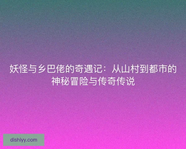妖怪与乡巴佬的奇遇记：从山村到都市的神秘冒险与传奇传说