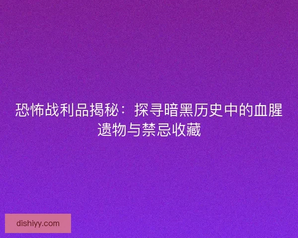 恐怖战利品揭秘：探寻暗黑历史中的血腥遗物与禁忌收藏