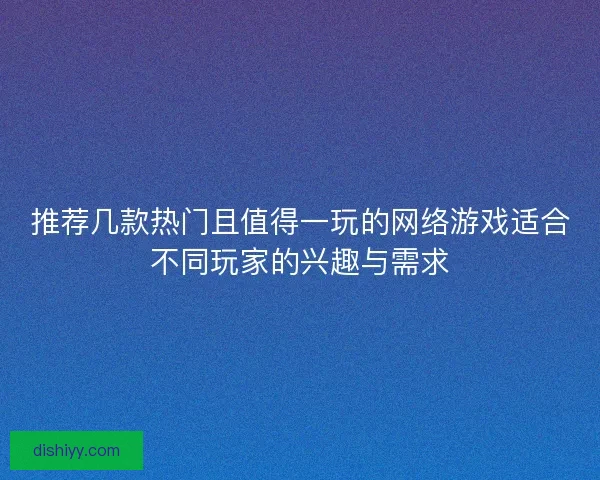 推荐几款热门且值得一玩的网络游戏适合不同玩家的兴趣与需求