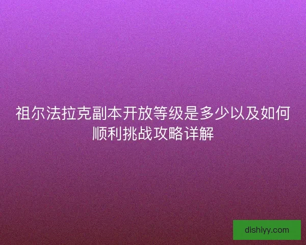 祖尔法拉克副本开放等级是多少以及如何顺利挑战攻略详解