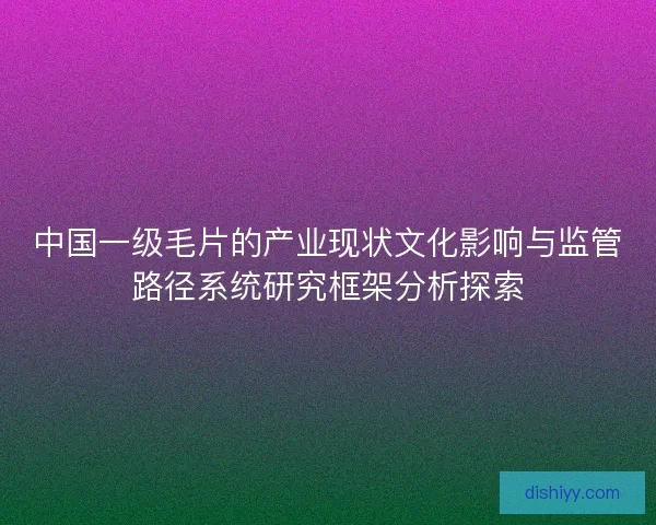 中国一级毛片的产业现状文化影响与监管路径系统研究框架分析探索