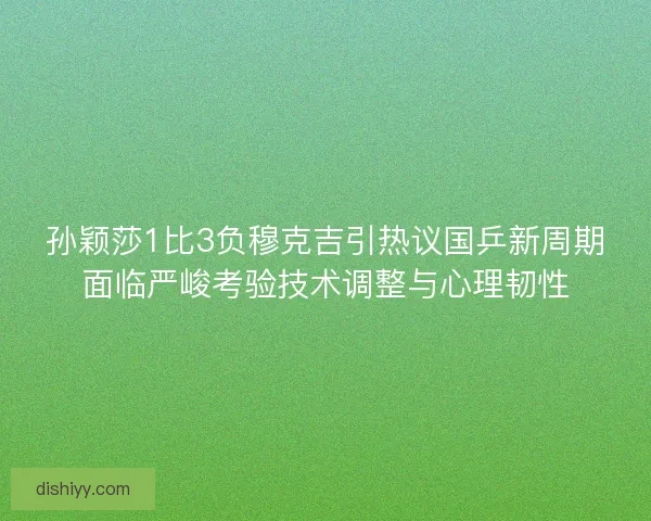 孙颖莎1比3负穆克吉引热议国乒新周期面临严峻考验技术调整与心理韧性