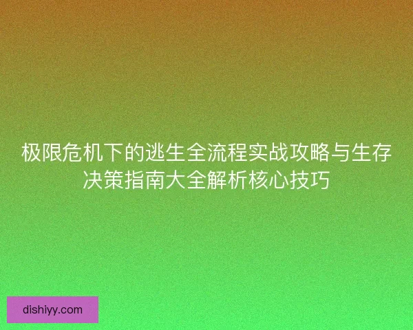 极限危机下的逃生全流程实战攻略与生存决策指南大全解析核心技巧