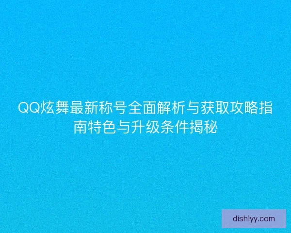QQ炫舞最新称号全面解析与获取攻略指南特色与升级条件揭秘