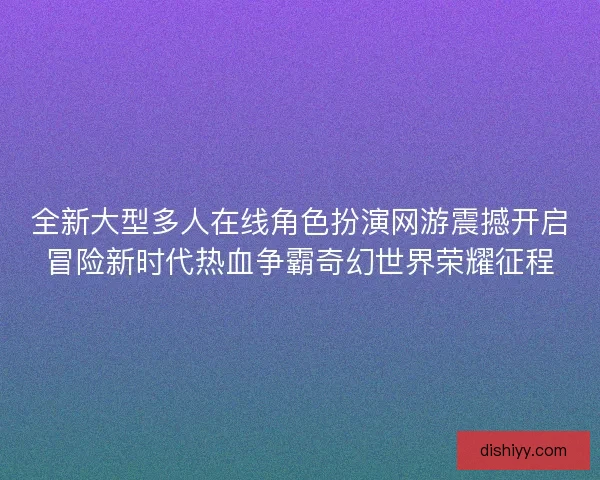 全新大型多人在线角色扮演网游震撼开启冒险新时代热血争霸奇幻世界荣耀征程