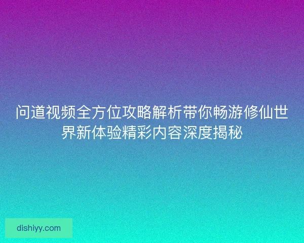 问道视频全方位攻略解析带你畅游修仙世界新体验精彩内容深度揭秘
