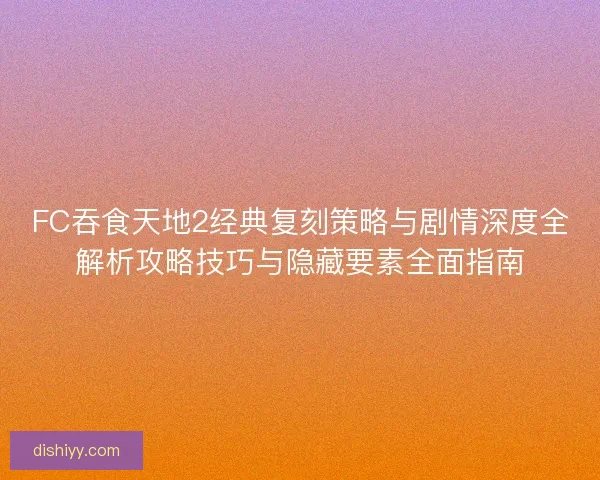 FC吞食天地2经典复刻策略与剧情深度全解析攻略技巧与隐藏要素全面指南