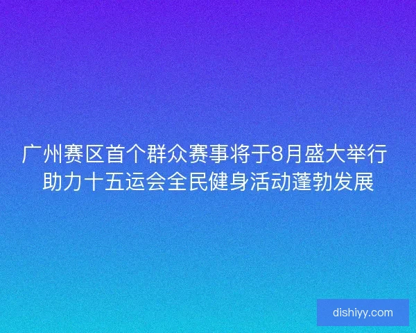 广州赛区首个群众赛事将于8月盛大举行 助力十五运会全民健身活动蓬勃发展
