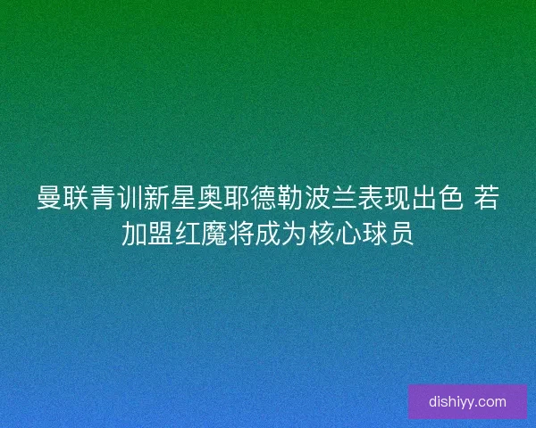曼联青训新星奥耶德勒波兰表现出色 若加盟红魔将成为核心球员