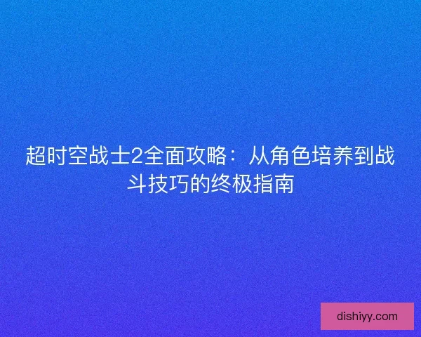 超时空战士2全面攻略：从角色培养到战斗技巧的终极指南