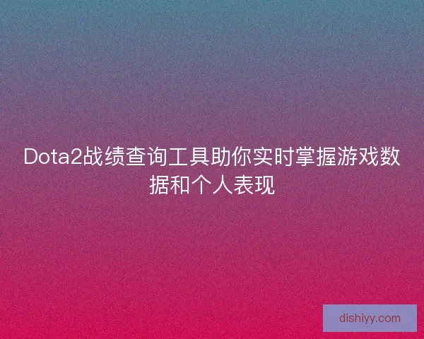 Dota2战绩查询工具助你实时掌握游戏数据和个人表现