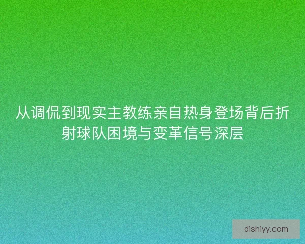 从调侃到现实主教练亲自热身登场背后折射球队困境与变革信号深层