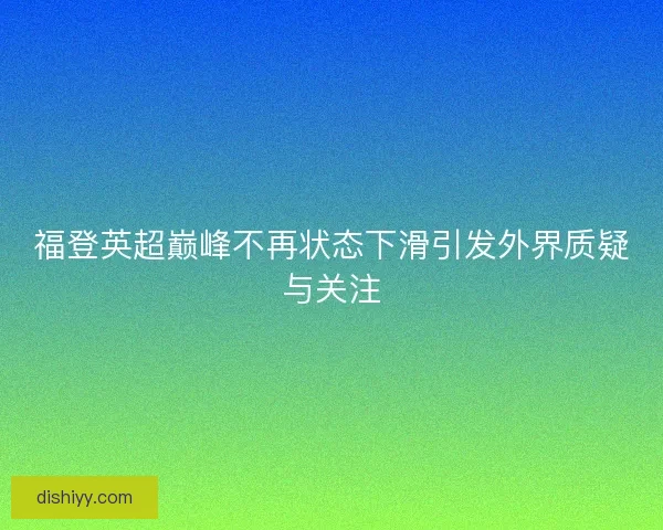 福登英超巅峰不再状态下滑引发外界质疑与关注