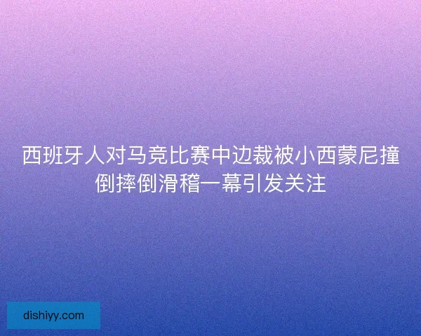 西班牙人对马竞比赛中边裁被小西蒙尼撞倒摔倒滑稽一幕引发关注