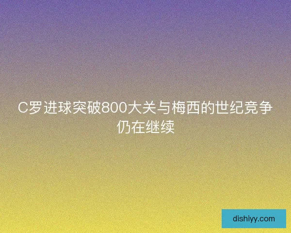 C罗进球突破800大关与梅西的世纪竞争仍在继续