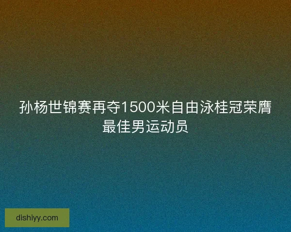 孙杨世锦赛再夺1500米自由泳桂冠荣膺最佳男运动员