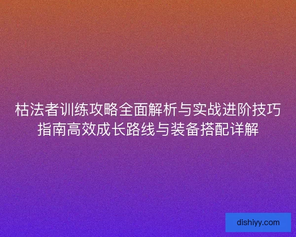 枯法者训练攻略全面解析与实战进阶技巧指南高效成长路线与装备搭配详解