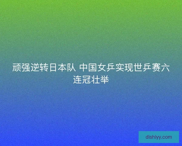 顽强逆转日本队 中国女乒实现世乒赛六连冠壮举