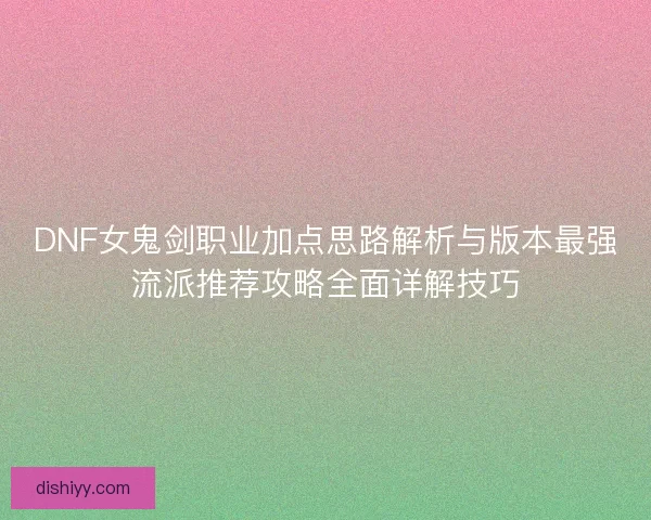 DNF女鬼剑职业加点思路解析与版本最强流派推荐攻略全面详解技巧