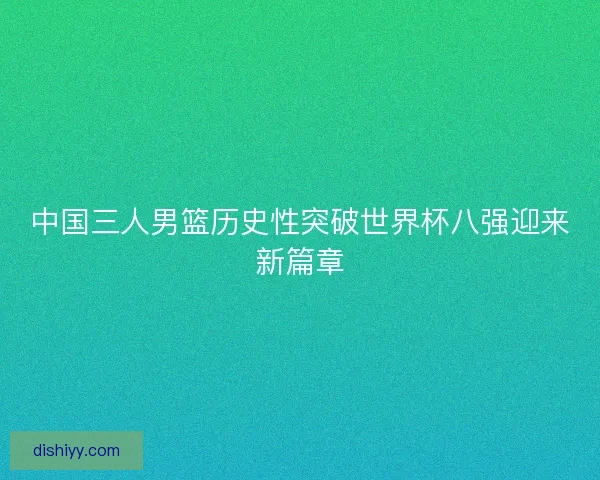 中国三人男篮历史性突破世界杯八强迎来新篇章
