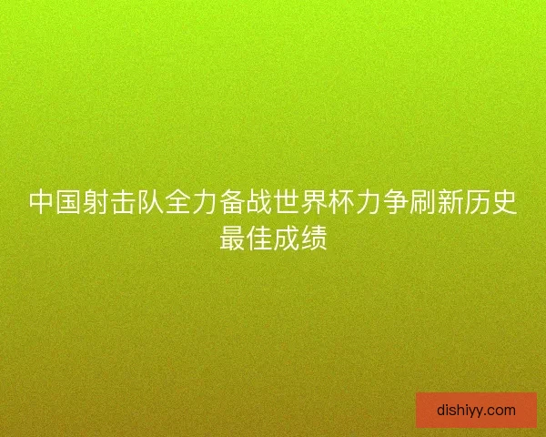中国射击队全力备战世界杯力争刷新历史最佳成绩