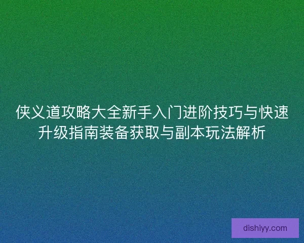 侠义道攻略大全新手入门进阶技巧与快速升级指南装备获取与副本玩法解析