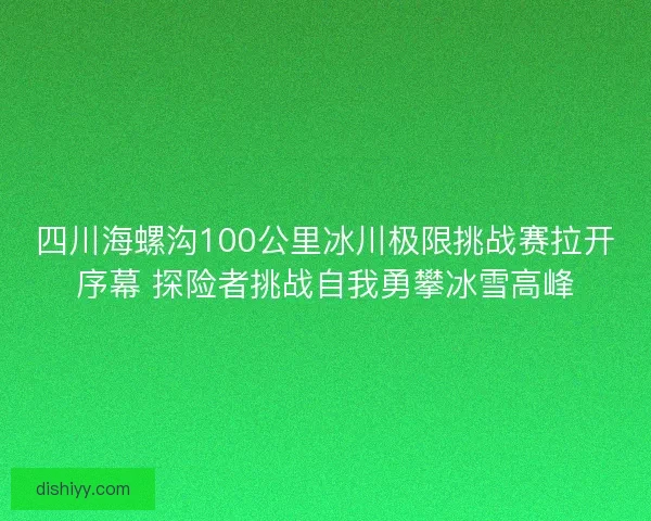 四川海螺沟100公里冰川极限挑战赛拉开序幕 探险者挑战自我勇攀冰雪高峰
