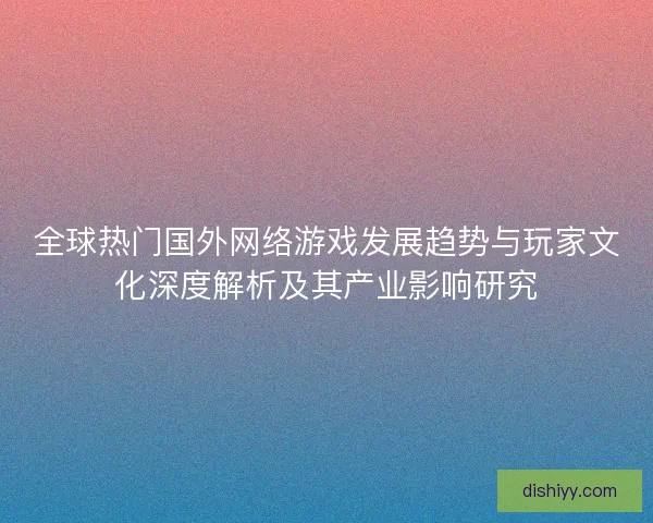 全球热门国外网络游戏发展趋势与玩家文化深度解析及其产业影响研究