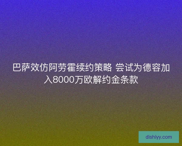 巴萨效仿阿劳霍续约策略 尝试为德容加入8000万欧解约金条款