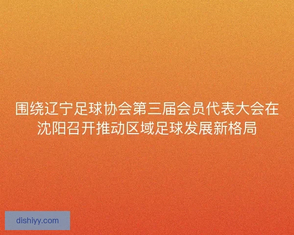 围绕辽宁足球协会第三届会员代表大会在沈阳召开推动区域足球发展新格局