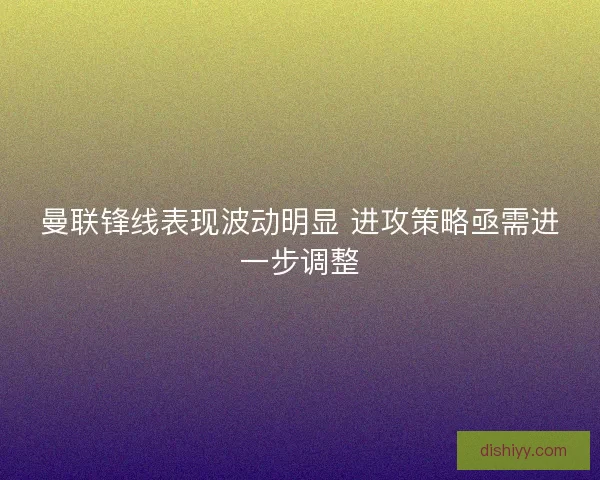 曼联锋线表现波动明显 进攻策略亟需进一步调整