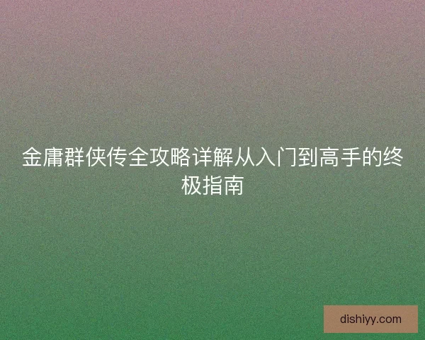 金庸群侠传全攻略详解从入门到高手的终极指南
