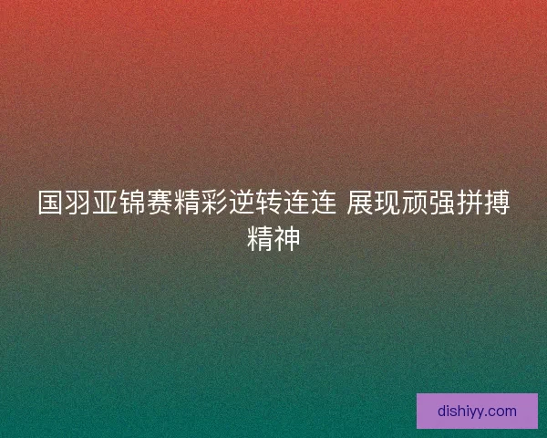 国羽亚锦赛精彩逆转连连 展现顽强拼搏精神