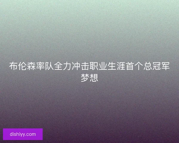 布伦森率队全力冲击职业生涯首个总冠军梦想