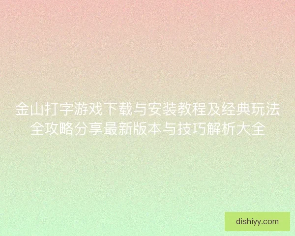 金山打字游戏下载与安装教程及经典玩法全攻略分享最新版本与技巧解析大全