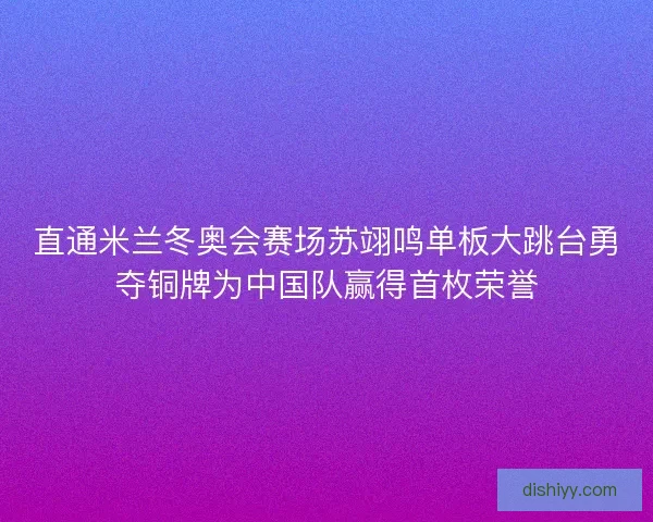 直通米兰冬奥会赛场苏翊鸣单板大跳台勇夺铜牌为中国队赢得首枚荣誉
