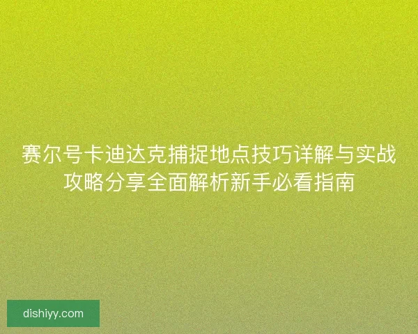 赛尔号卡迪达克捕捉地点技巧详解与实战攻略分享全面解析新手必看指南