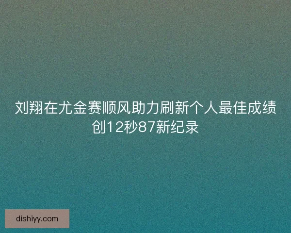 刘翔在尤金赛顺风助力刷新个人最佳成绩创12秒87新纪录