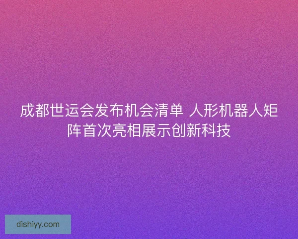 成都世运会发布机会清单 人形机器人矩阵首次亮相展示创新科技